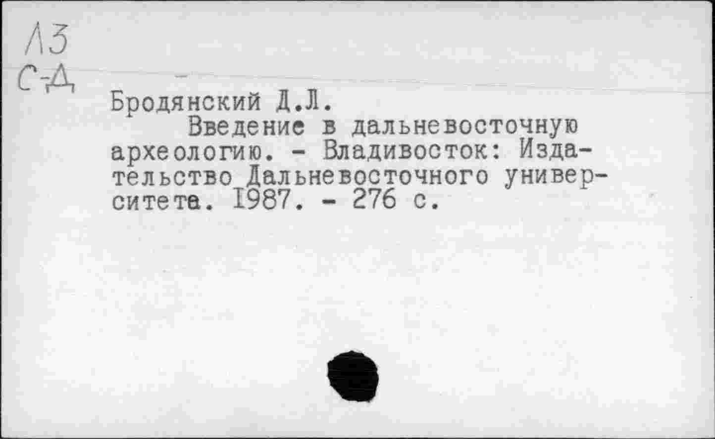 ﻿Бродянский Д.Л.
Введение в дальневосточную археологию. - Владивосток: Издательство Дальневосточного университета. 1987. - 276 с.